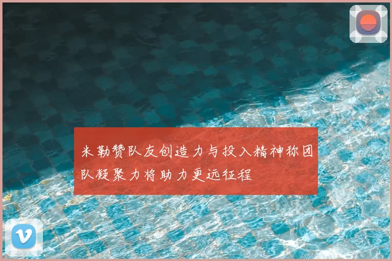 米勒赞队友创造力与投入精神称团队凝聚力将助力更远征程