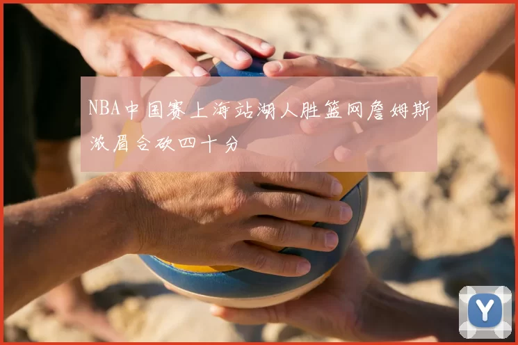 NBA中国赛上海站湖人胜篮网詹姆斯浓眉合砍四十分
