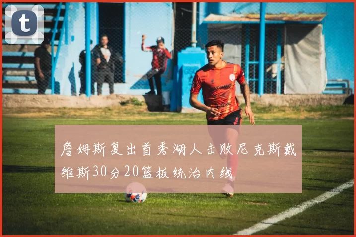 詹姆斯复出首秀湖人击败尼克斯戴维斯30分20篮板统治内线