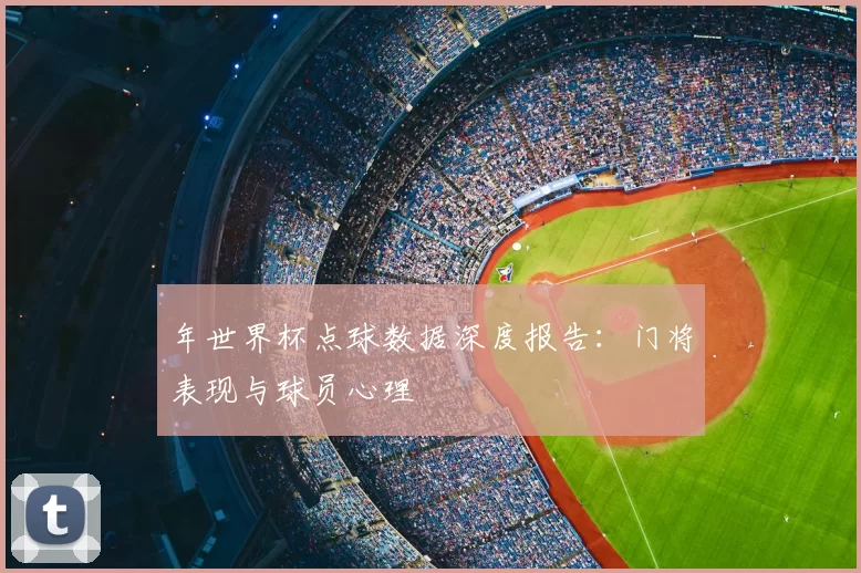 年世界杯点球数据深度报告：门将表现与球员心理