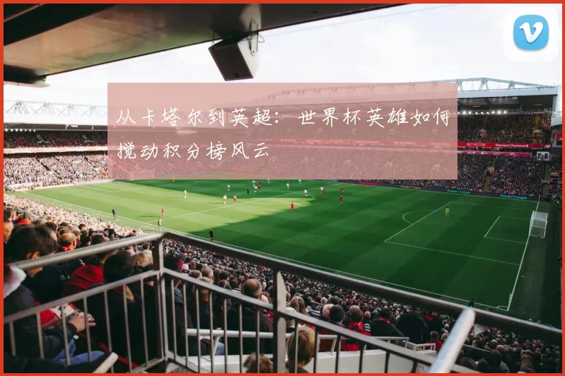 从卡塔尔到英超：世界杯英雄如何搅动积分榜风云