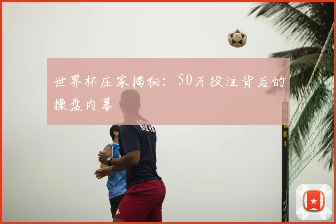 世界杯庄家揭秘：50万投注背后的操盘内幕