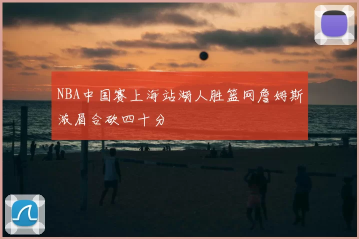 NBA中国赛上海站湖人胜篮网詹姆斯浓眉合砍四十分
