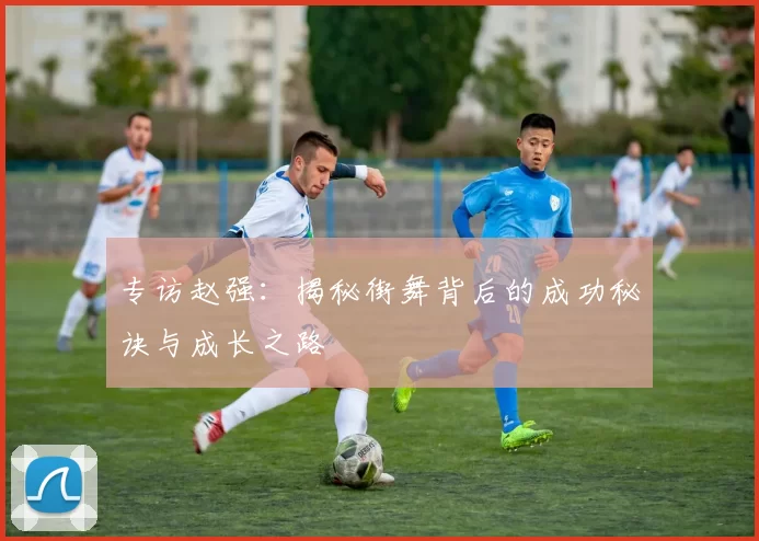 专访赵强:揭秘街舞背后的成功秘诀与成长之路