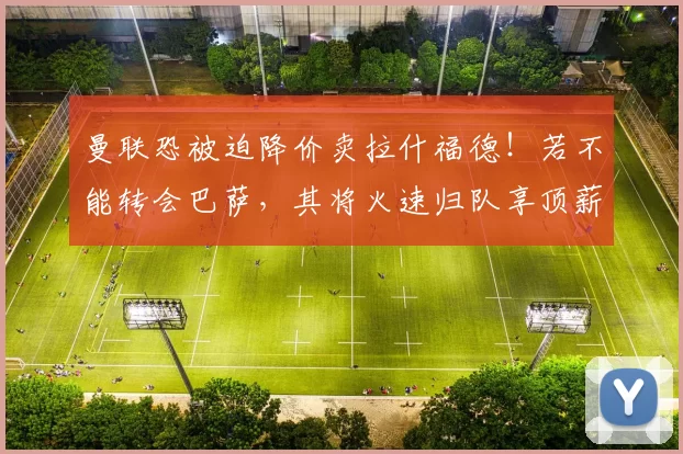 曼联恐被迫降价卖拉什福德！若不能转会巴萨，其将火速归队享顶薪