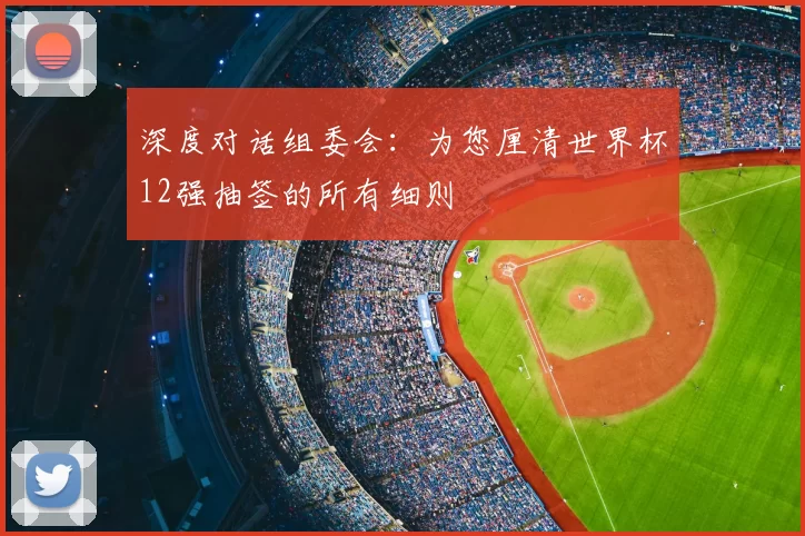 深度对话组委会：为您厘清世界杯12强抽签的所有细则