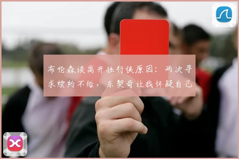 布伦森谈离开独行侠原因：两次寻求续约不给，东契奇让我怀疑自己