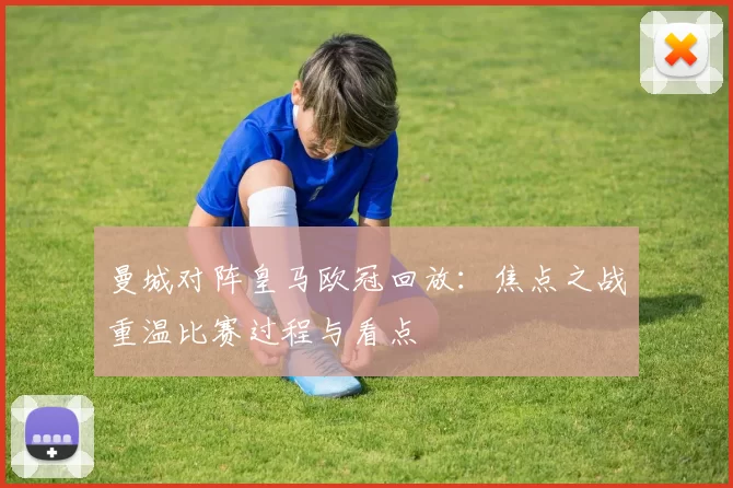 曼城对阵皇马欧冠回放:焦点之战重温比赛过程与看点