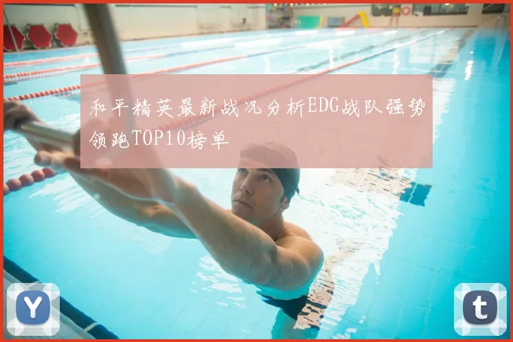 和平精英最新战况分析EDG战队强势领跑TOP10榜单