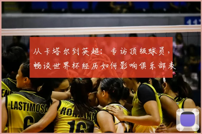 从卡塔尔到英超:专访顶级球员,畅谈世界杯经历如何影响俱乐部表现