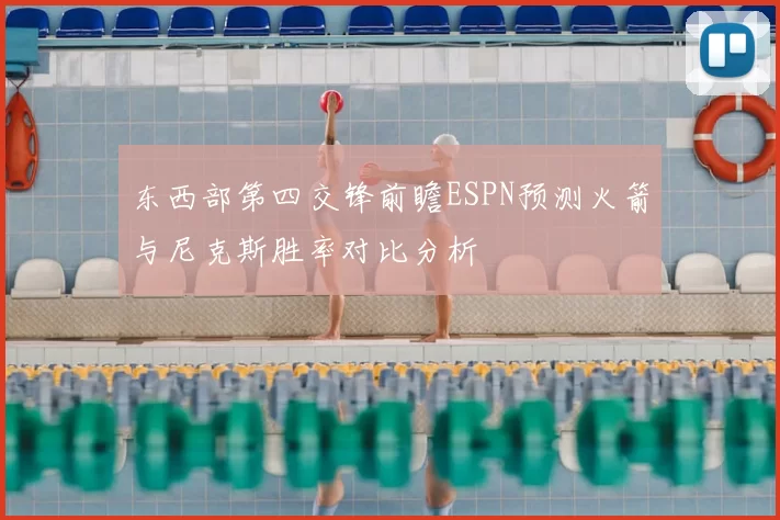 东西部第四交锋前瞻ESPN预测火箭与尼克斯胜率对比分析