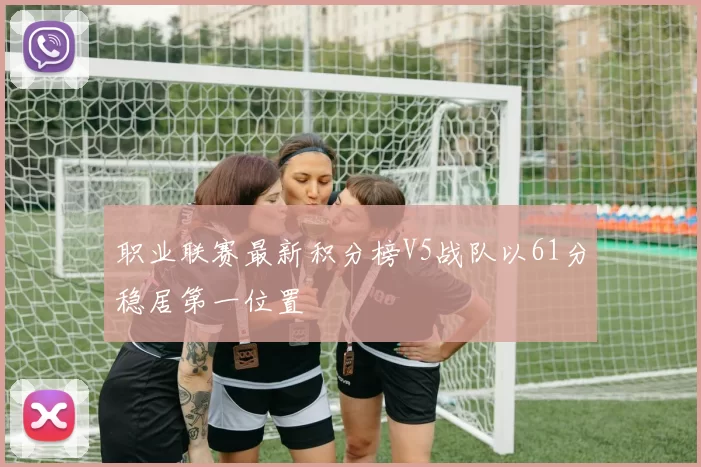 职业联赛最新积分榜V5战队以61分稳居第一位置