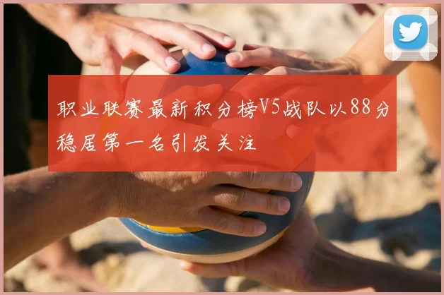 职业联赛最新积分榜V5战队以88分稳居第一名引发关注