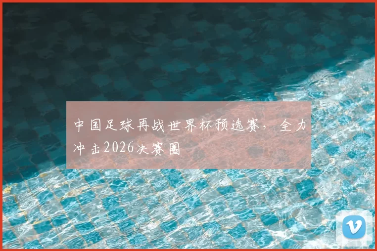 中国足球再战世界杯预选赛,全力冲击2026决赛圈