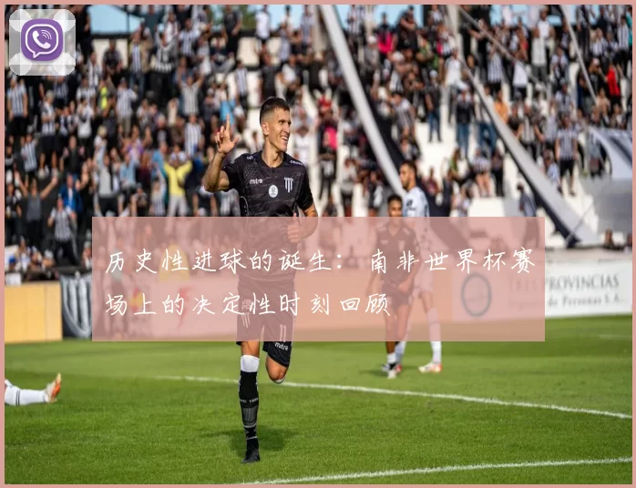 历史性进球的诞生：南非世界杯赛场上的决定性时刻回顾