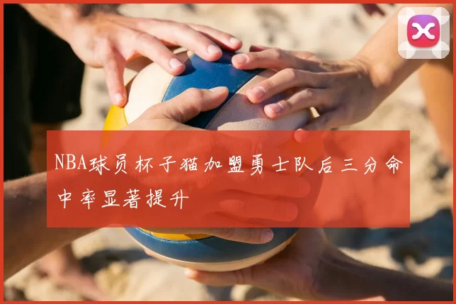 NBA球员杯子猫加盟勇士队后三分命中率显著提升