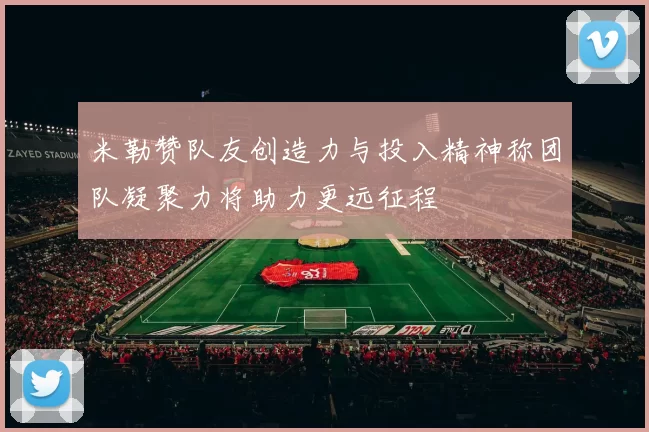 米勒赞队友创造力与投入精神称团队凝聚力将助力更远征程