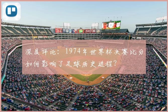 深度评论：1974年世界杯决赛比分如何影响了足球历史进程？