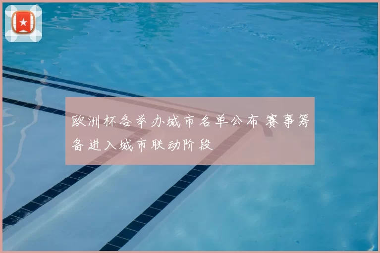 欧洲杯各举办城市名单公布 赛事筹备进入城市联动阶段