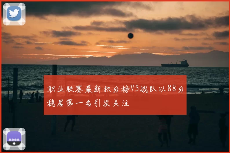 职业联赛最新积分榜V5战队以88分稳居第一名引发关注