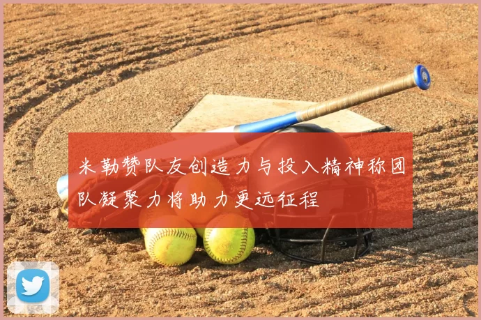 米勒赞队友创造力与投入精神称团队凝聚力将助力更远征程