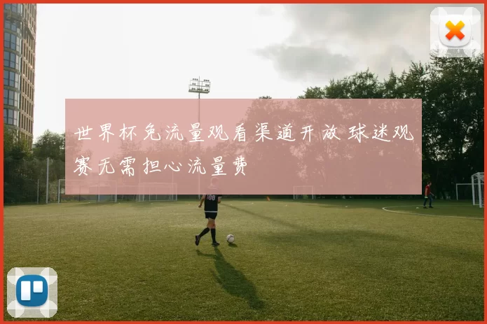 世界杯免流量观看渠道开放 球迷观赛无需担心流量费