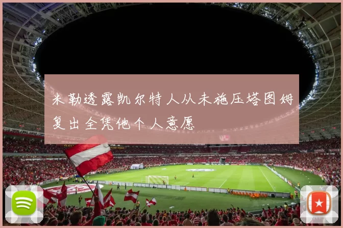 米勒透露凯尔特人从未施压塔图姆复出全凭他个人意愿