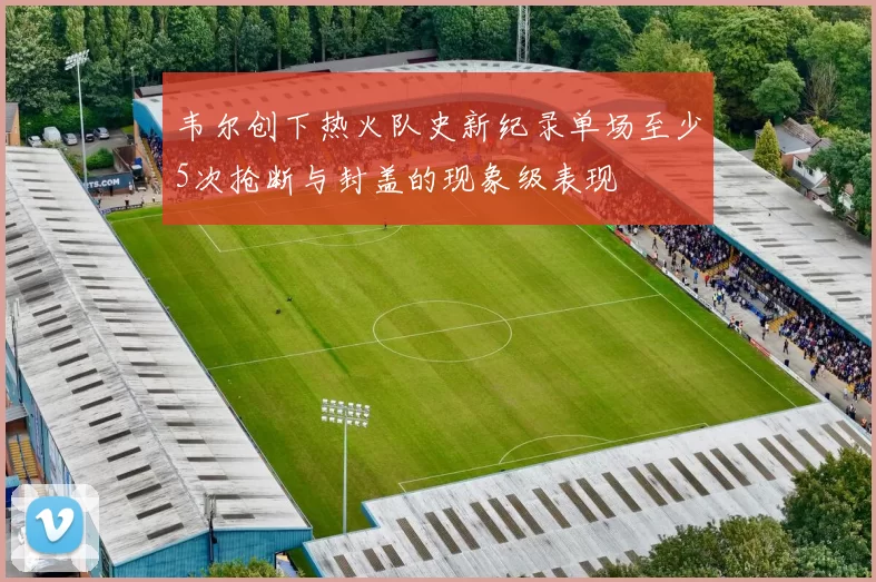 韦尔创下热火队史新纪录单场至少5次抢断与封盖的现象级表现