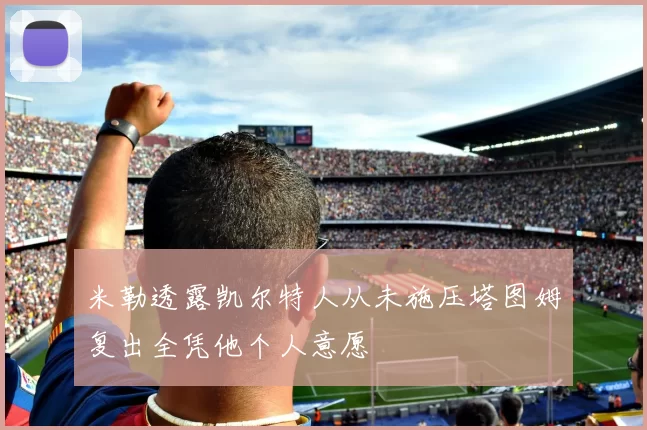 米勒透露凯尔特人从未施压塔图姆复出全凭他个人意愿