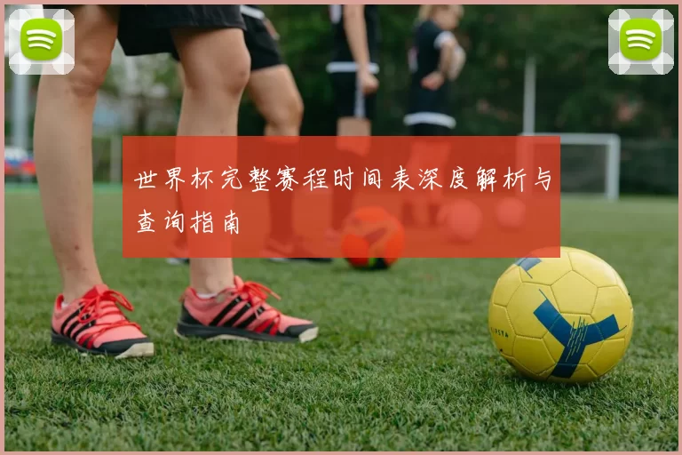 世界杯完整赛程时间表深度解析与查询指南