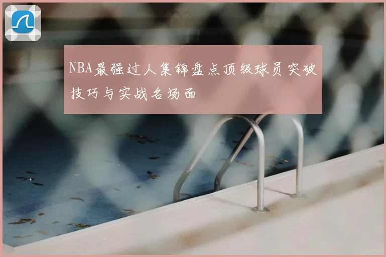 NBA最强过人集锦盘点顶级球员突破技巧与实战名场面