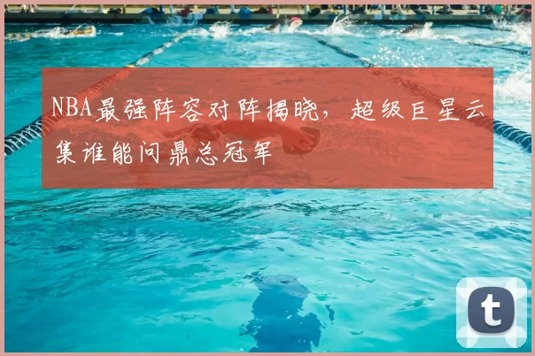 NBA最强阵容对阵揭晓，超级巨星云集谁能问鼎总冠军