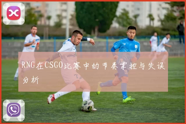 RNG在CSGO比赛中的节奏掌控与失误分析