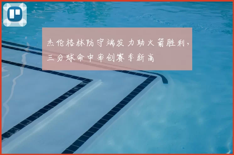 杰伦格林防守端发力助火箭胜利，三分球命中率创赛季新高