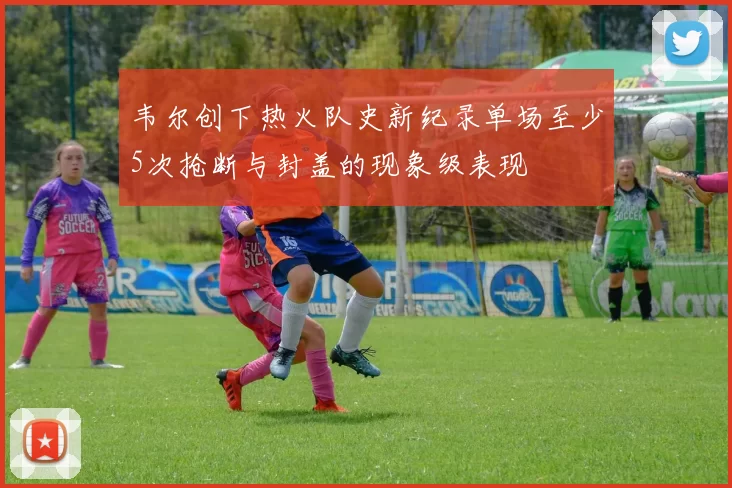韦尔创下热火队史新纪录单场至少5次抢断与封盖的现象级表现
