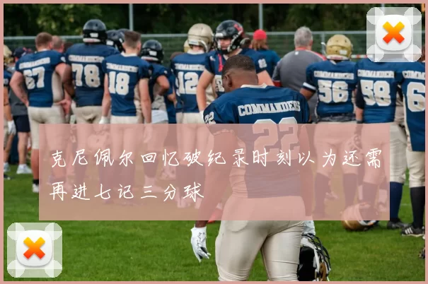 克尼佩尔回忆破纪录时刻以为还需再进七记三分球