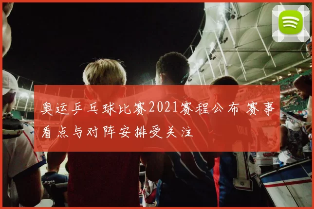 奥运乒乓球比赛2021赛程公布 赛事看点与对阵安排受关注