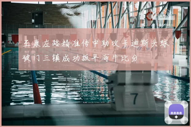 王康左路精准传中助攻卡迪斯头球破门三镇成功扳平海牛比分