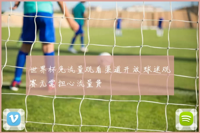 世界杯免流量观看渠道开放 球迷观赛无需担心流量费