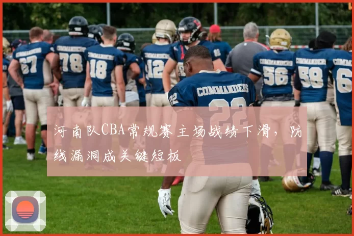 河南队CBA常规赛主场战绩下滑，防线漏洞成关键短板