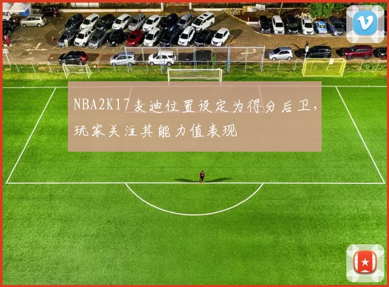 NBA2K17麦迪位置设定为得分后卫，玩家关注其能力值表现