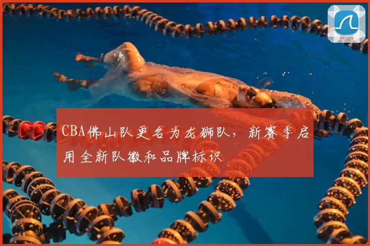 CBA佛山队更名为龙狮队,新赛季启用全新队徽和品牌标识