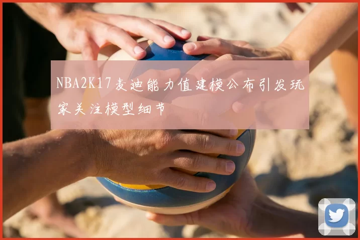 NBA2K17麦迪能力值建模公布引发玩家关注模型细节