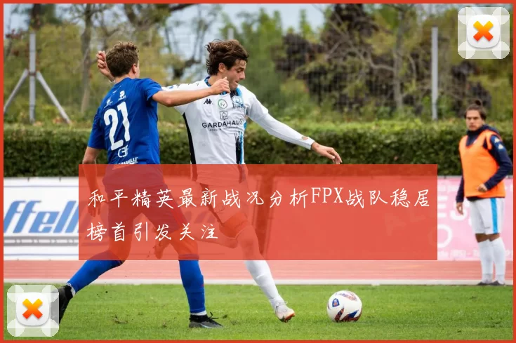 和平精英最新战况分析FPX战队稳居榜首引发关注