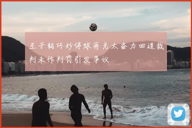 王子铭巧妙停球蒋光太奋力回追裁判未作判罚引发争议