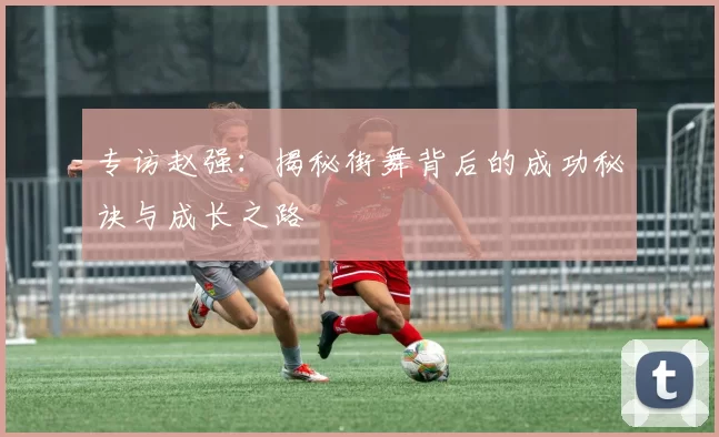 专访赵强：揭秘街舞背后的成功秘诀与成长之路