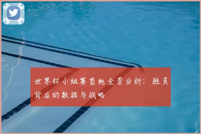 世界杯小组赛首轮全景分析:胜负背后的数据与战略