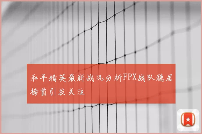 和平精英最新战况分析FPX战队稳居榜首引发关注