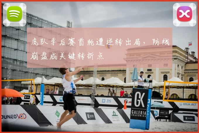 虎队季后赛首轮遭逆转出局,防线崩盘成关键转折点