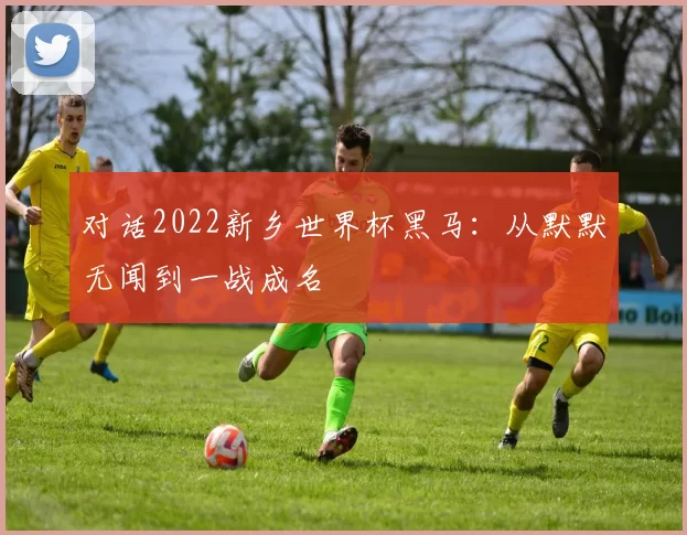 对话2022新乡世界杯黑马:从默默无闻到一战成名